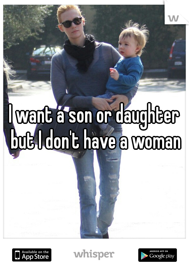 I want a son or daughter but I don't have a woman