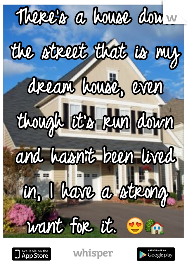 There's a house down the street that is my dream house, even though it's run down and hasn't been lived in, I have a strong want for it. 😍🏡