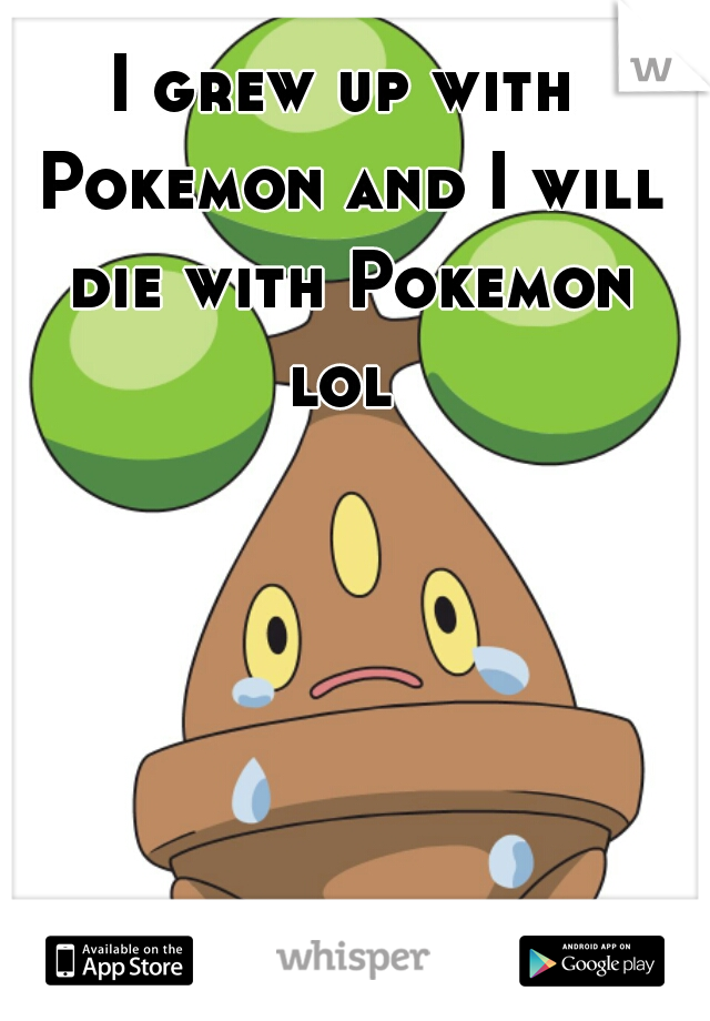 I grew up with Pokemon and I will die with Pokemon lol 