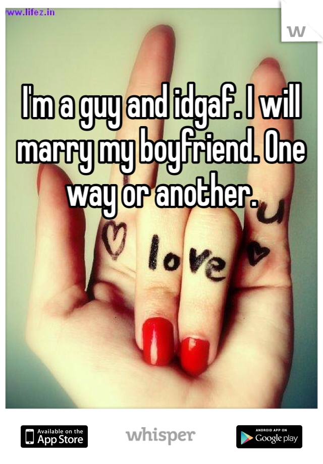 I'm a guy and idgaf. I will marry my boyfriend. One way or another. 