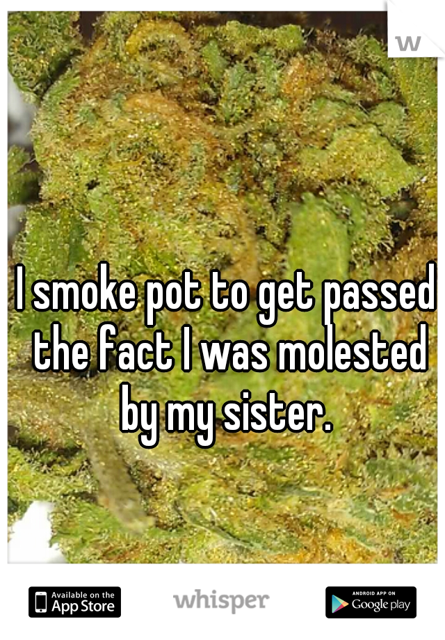 I smoke pot to get passed the fact I was molested by my sister. 