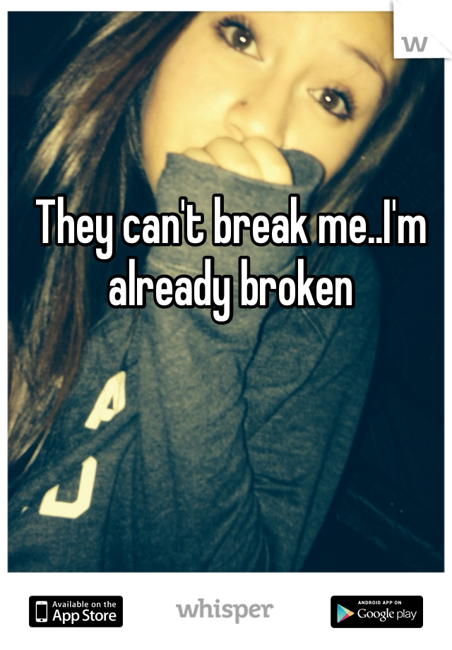 They can't break me..I'm already broken