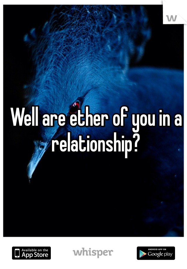Well are ether of you in a relationship? 
