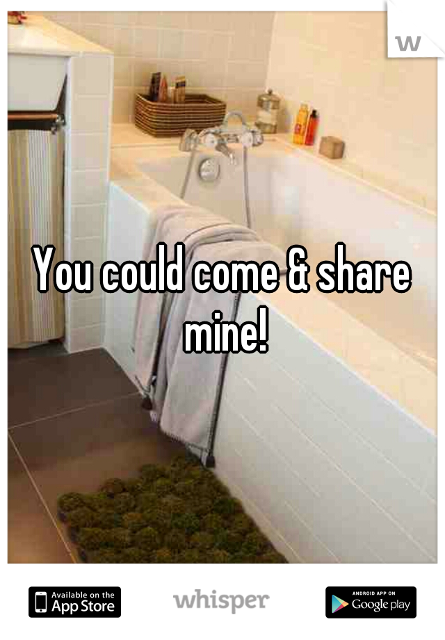 You could come & share mine!