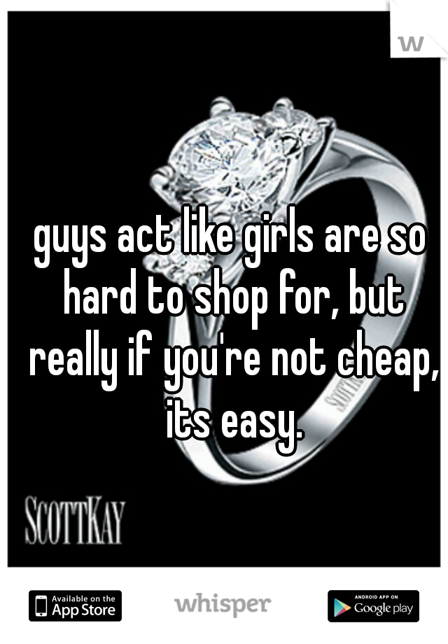 guys act like girls are so hard to shop for, but really if you're not cheap, its easy.