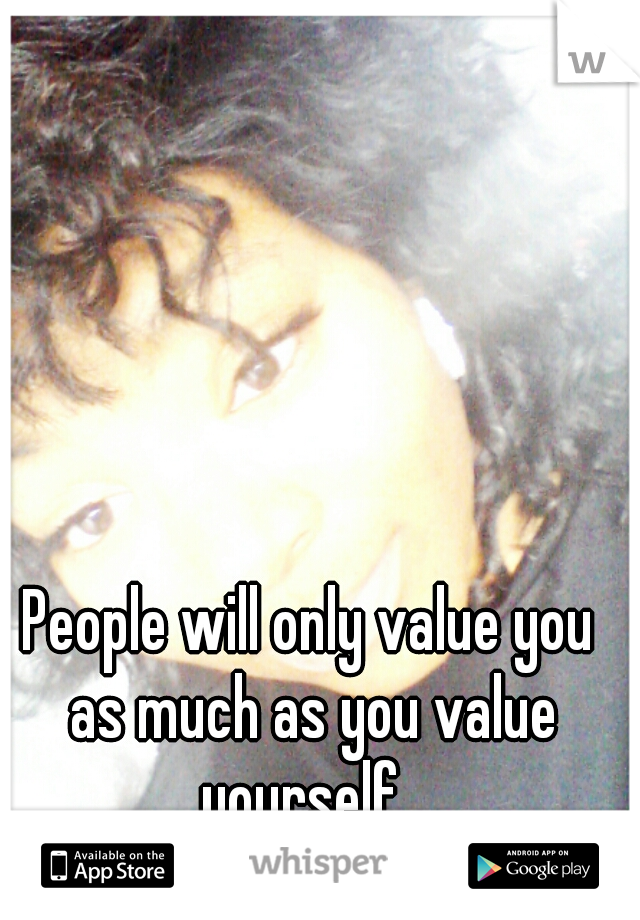 People will only value you as much as you value yourself  
~ Drea ~ 
