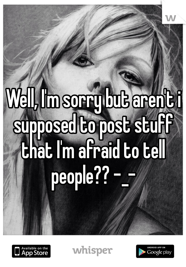 Well, I'm sorry but aren't i supposed to post stuff that I'm afraid to tell people?? -_-