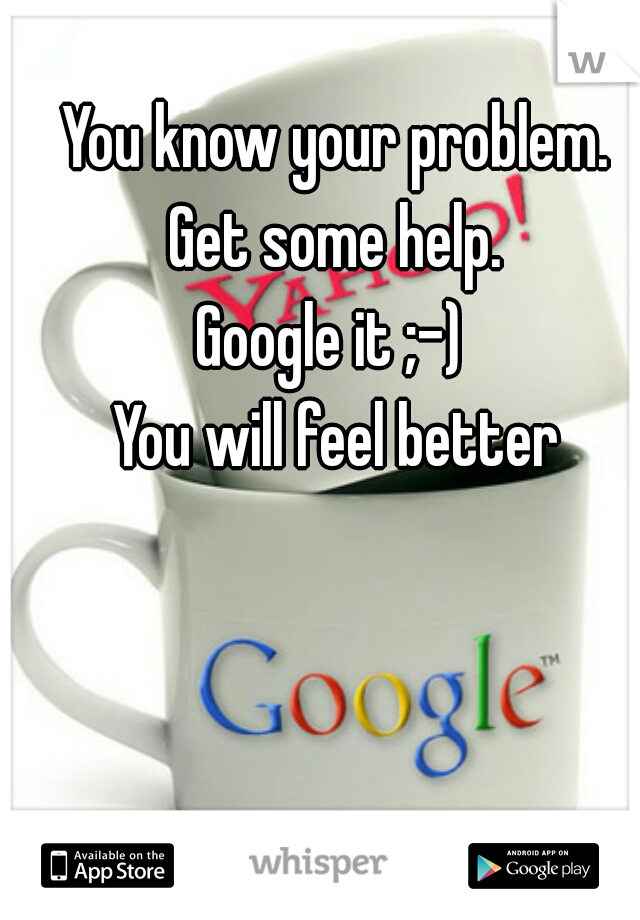 You know your problem. 
Get some help. 
Google it ;-)  
You will feel better 