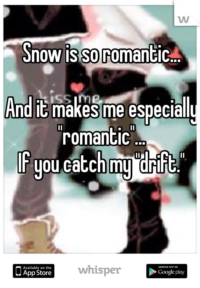 Snow is so romantic...

And it makes me especially "romantic"...
If you catch my "drift."