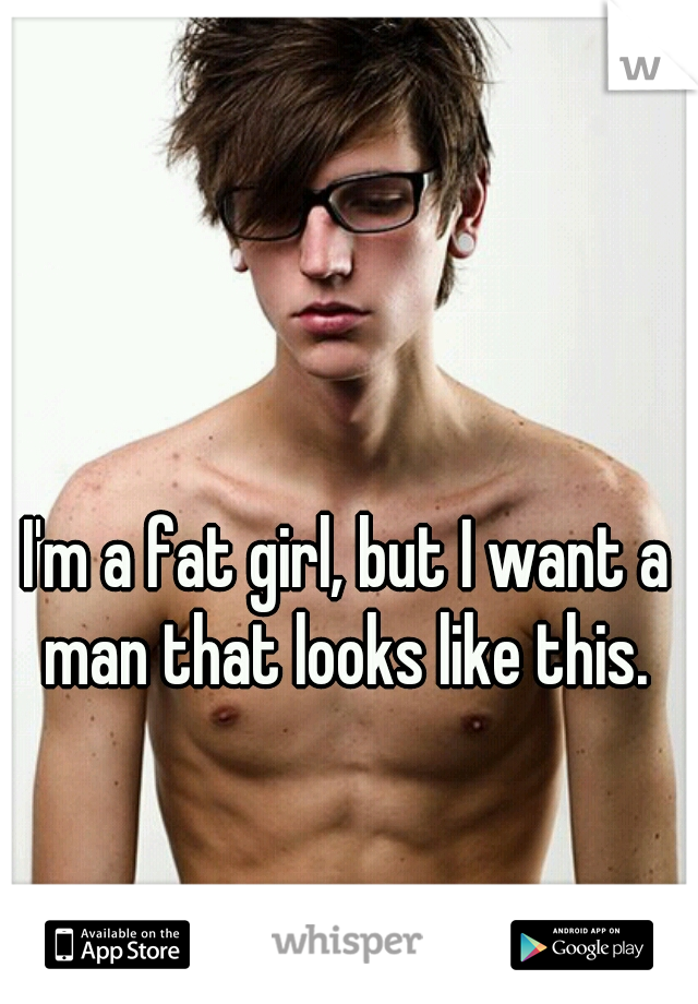 I'm a fat girl, but I want a man that looks like this. 