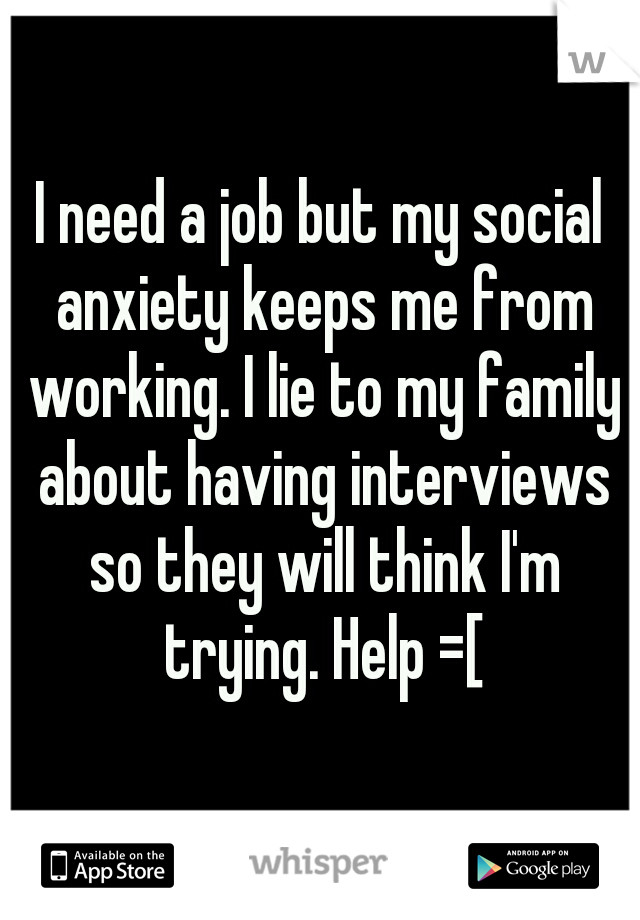 I need a job but my social anxiety keeps me from working. I lie to my family about having interviews so they will think I'm trying. Help =[