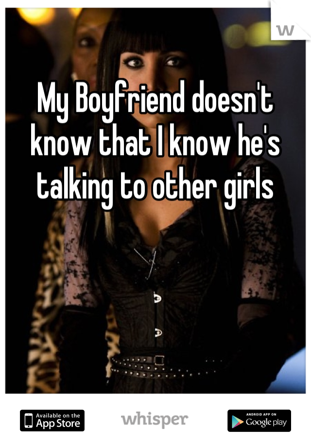 My Boyfriend doesn't know that I know he's talking to other girls