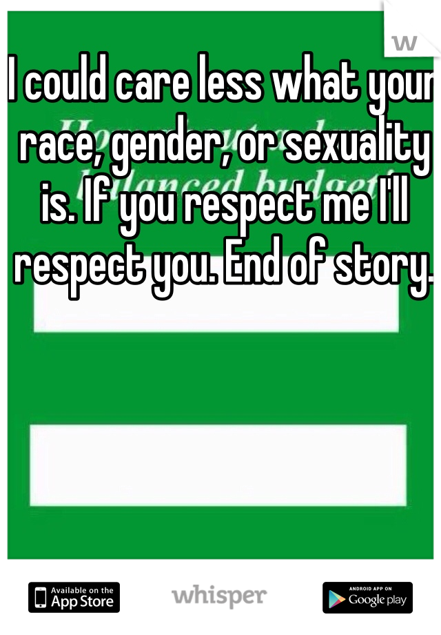 I could care less what your race, gender, or sexuality is. If you respect me I'll respect you. End of story.