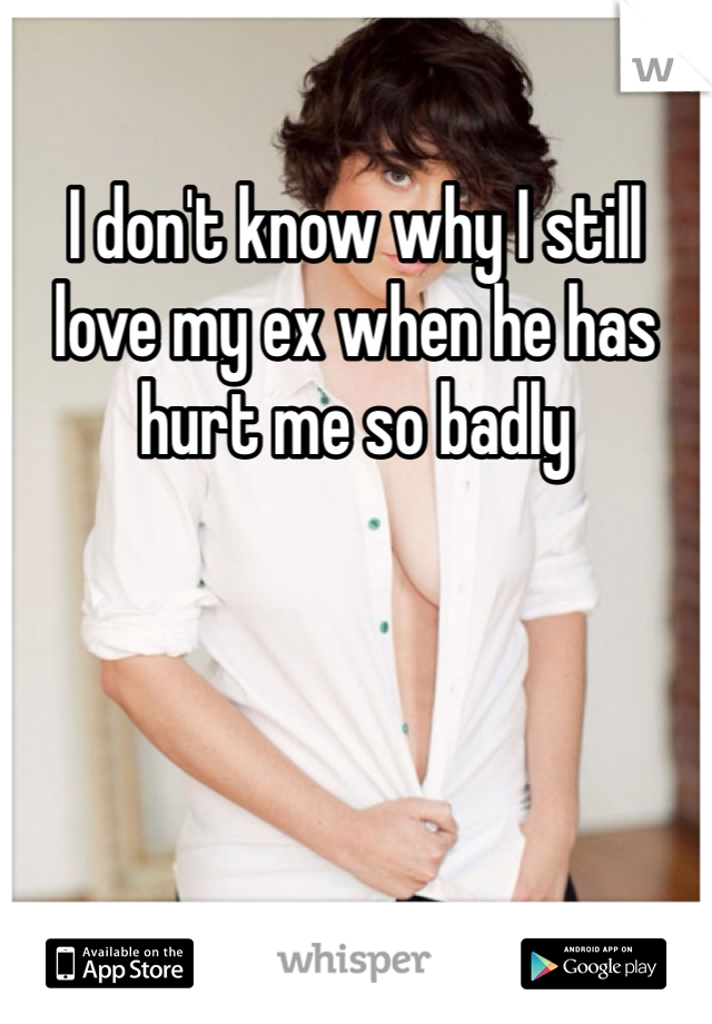 I don't know why I still love my ex when he has hurt me so badly