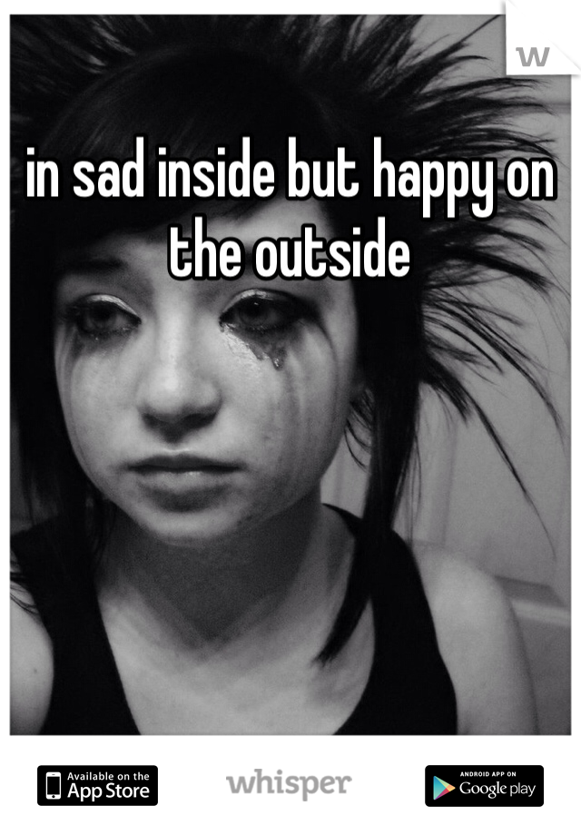 in sad inside but happy on the outside 