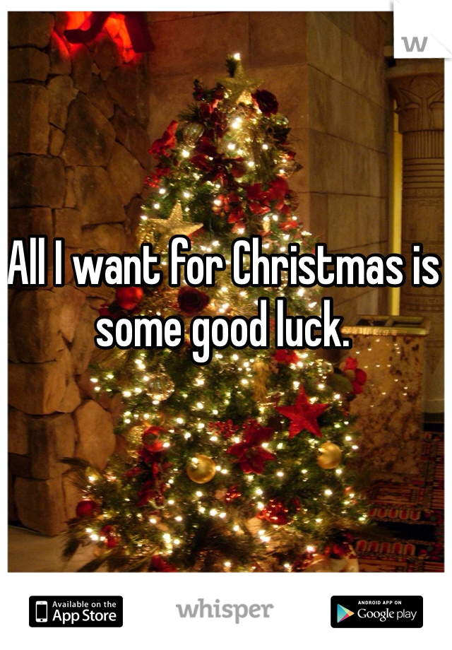 All I want for Christmas is some good luck. 