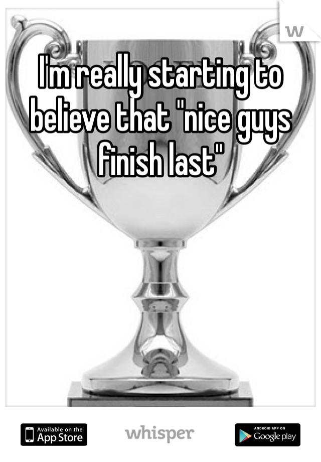 I'm really starting to believe that "nice guys finish last"