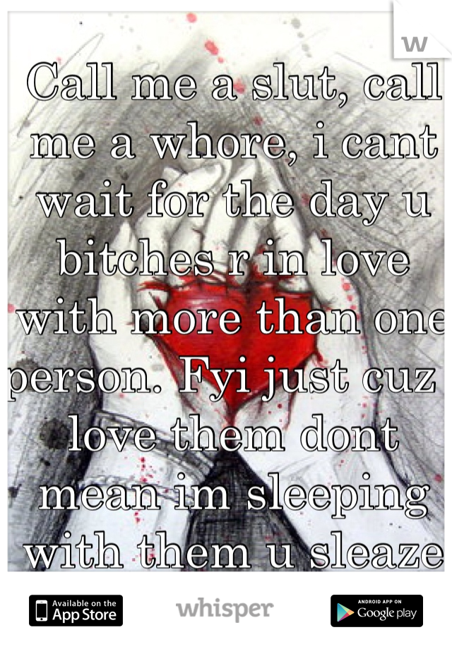 Call me a slut, call me a whore, i cant wait for the day u bitches r in love with more than one person. Fyi just cuz i love them dont mean im sleeping with them u sleaze bags!!!! 