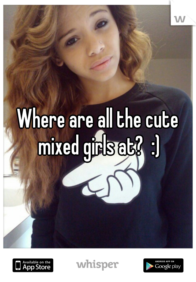 Where are all the cute mixed girls at?  :)
