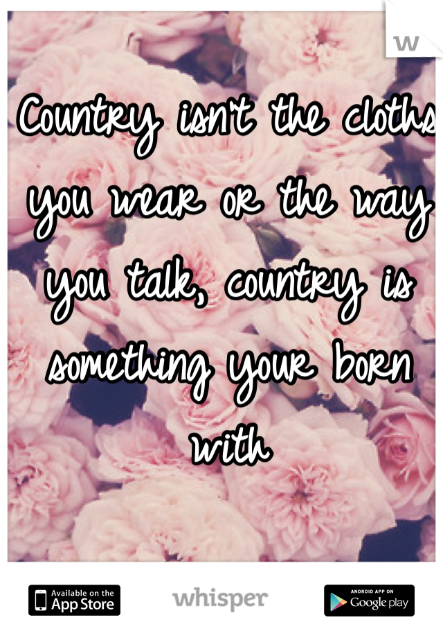Country isn't the cloths you wear or the way you talk, country is something your born with 