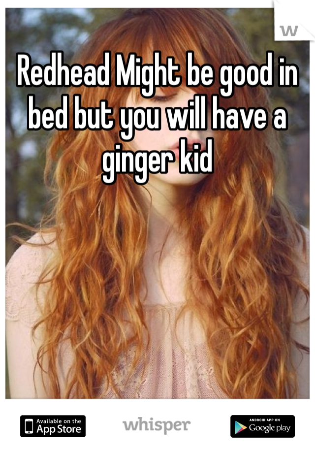 Redhead Might be good in bed but you will have a ginger kid