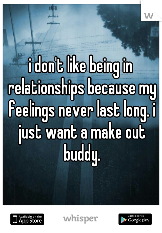 i don't like being in relationships because my feelings never last long. i just want a make out buddy.