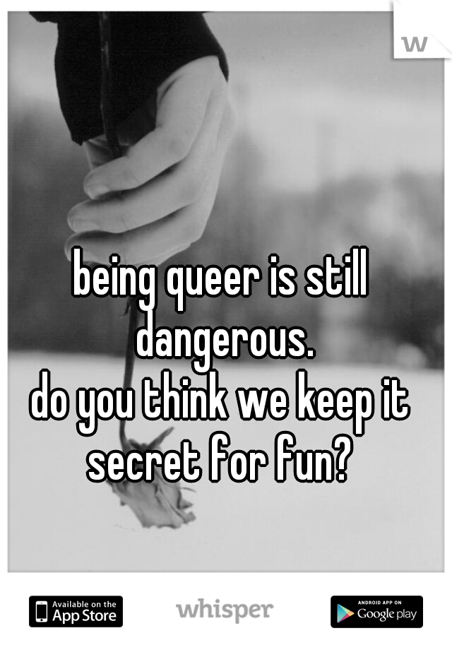 being queer is still dangerous.
do you think we keep it secret for fun? 