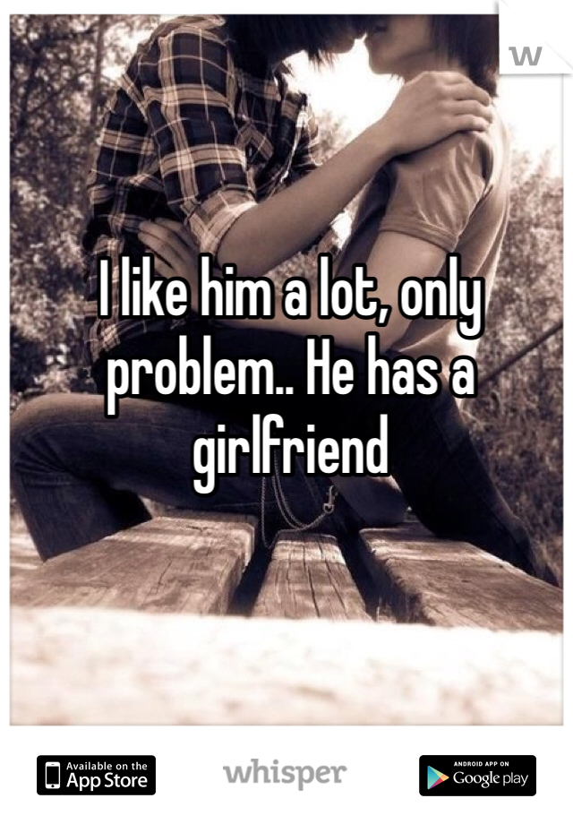 I like him a lot, only problem.. He has a girlfriend 