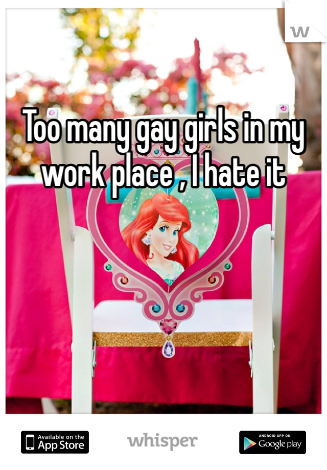 Too many gay girls in my work place , I hate it