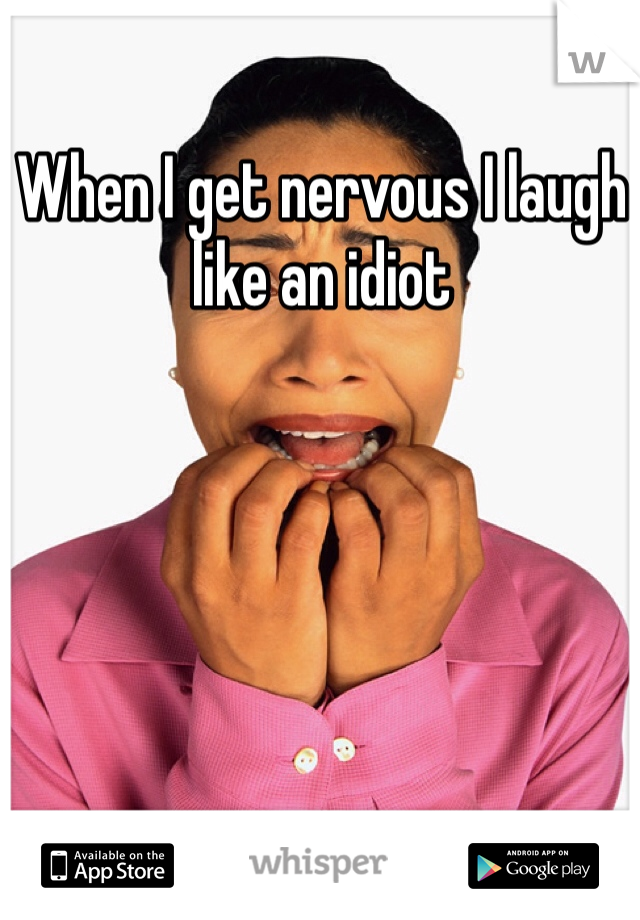 When I get nervous I laugh like an idiot 