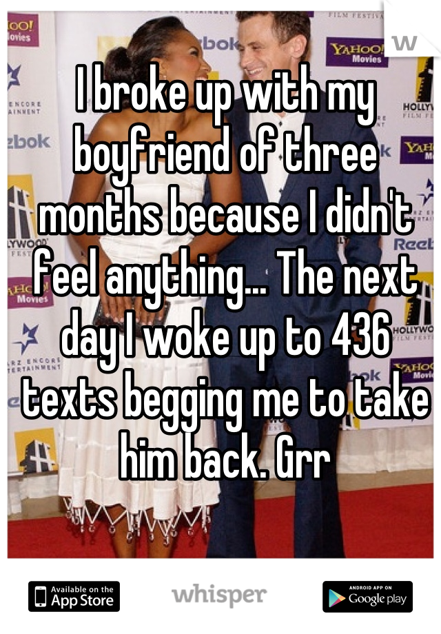 I broke up with my boyfriend of three months because I didn't feel anything... The next day I woke up to 436 texts begging me to take him back. Grr