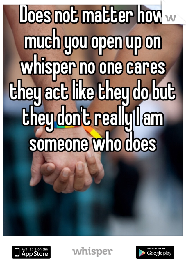 Does not matter how much you open up on whisper no one cares they act like they do but they don't really I am someone who does