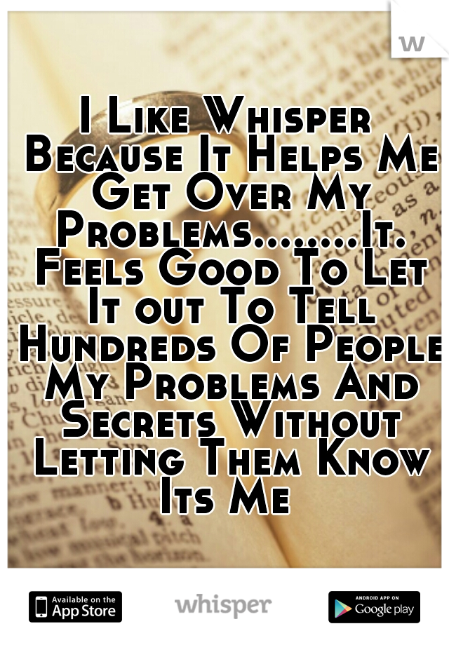 I Like Whisper Because It Helps Me Get Over My Problems........It. Feels Good To Let It out To Tell Hundreds Of People My Problems And Secrets Without Letting Them Know Its Me 