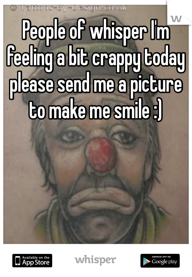 People of whisper I'm feeling a bit crappy today please send me a picture to make me smile :) 