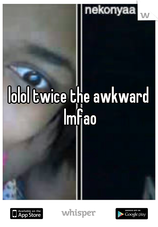 lolol twice the awkward lmfao