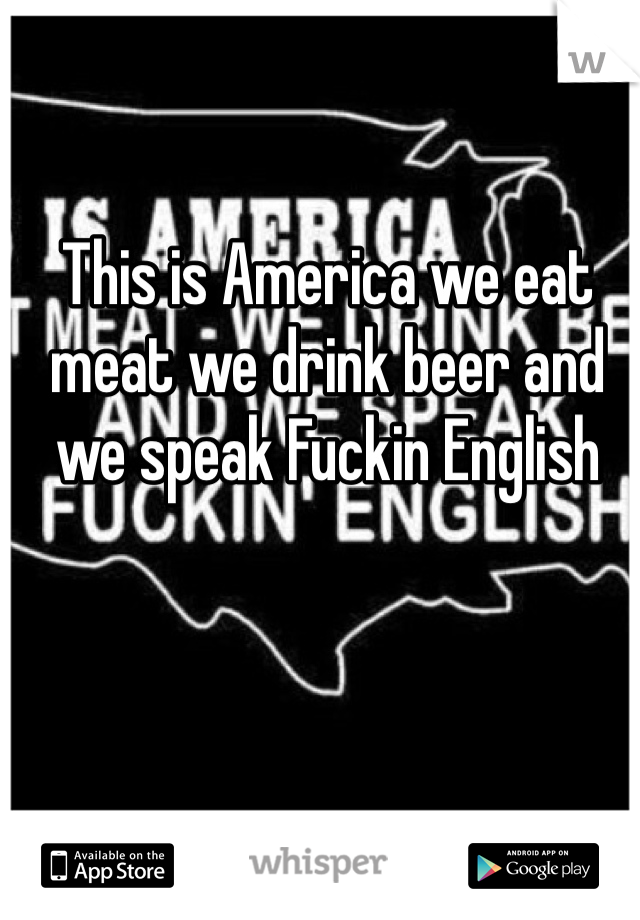 This is America we eat meat we drink beer and we speak Fuckin English