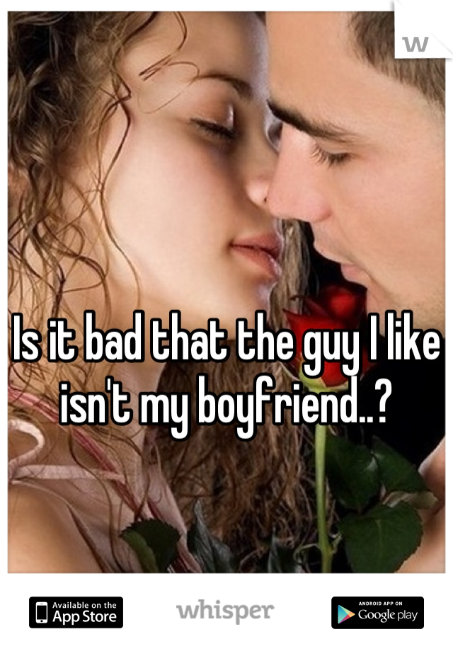 Is it bad that the guy I like isn't my boyfriend..?