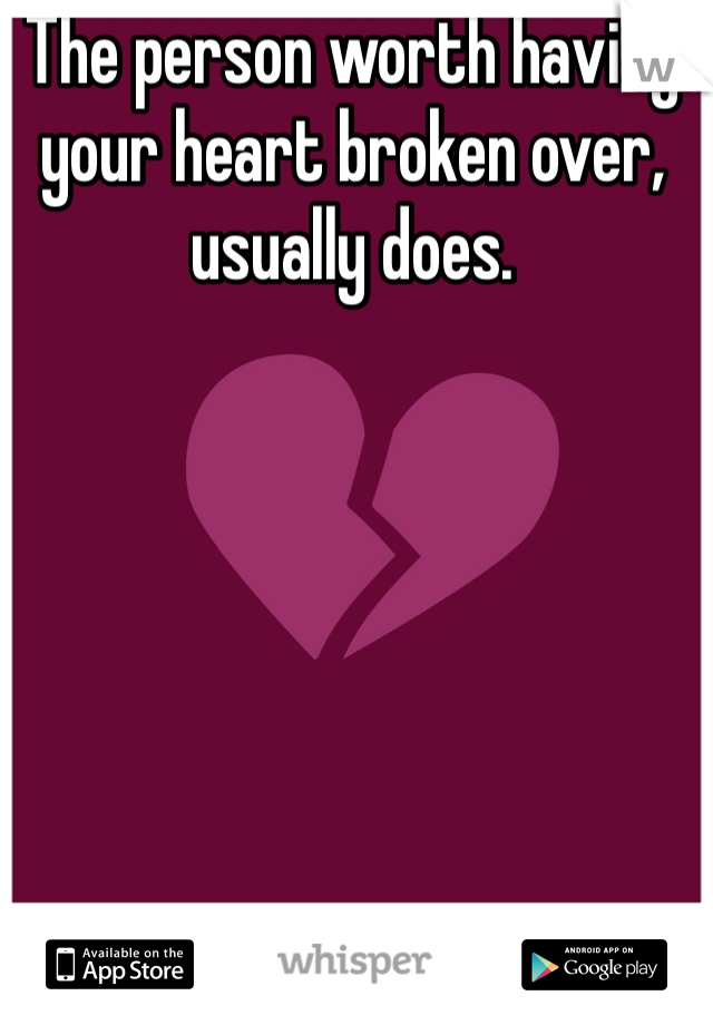 The person worth having your heart broken over, usually does. 