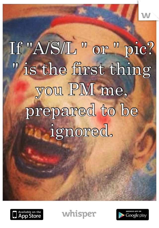 If "A/S/L " or " pic? " is the first thing you PM me, prepared to be ignored. 