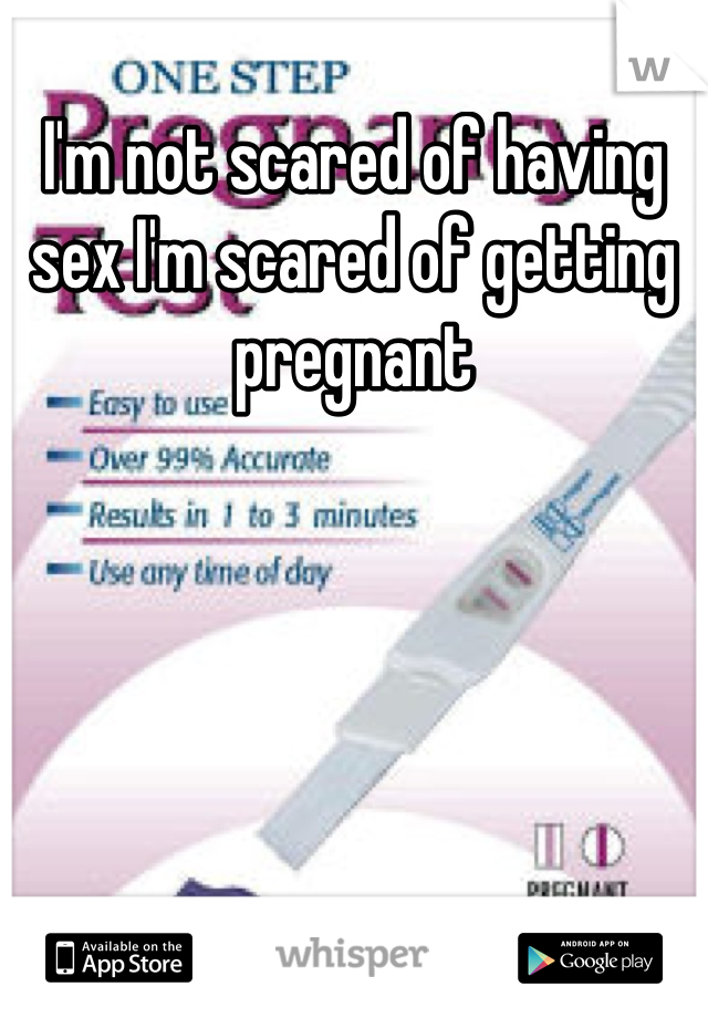 I'm not scared of having sex I'm scared of getting pregnant