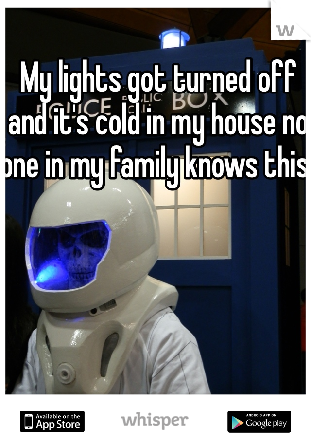 My lights got turned off and it's cold in my house no one in my family knows this. 