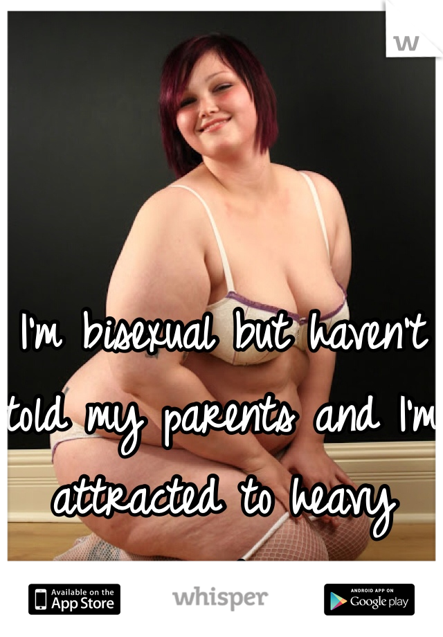 I'm bisexual but haven't told my parents and I'm attracted to heavy girls 
