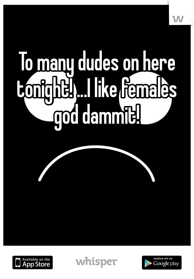 To many dudes on here tonight! ...I like females god dammit!