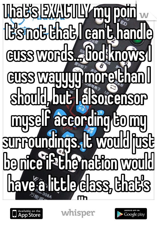 That's EXACTLY my point!!!! It's not that I can't handle cuss words... God knows I cuss wayyyy more than I should, but I also censor myself according to my surroundings. It would just be nice if the nation would have a little class, that's all!