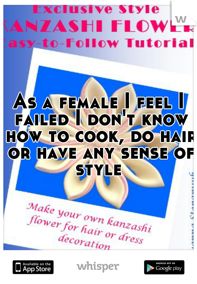 As a female I feel I failed I don't know how to cook, do hair or have any sense of style 