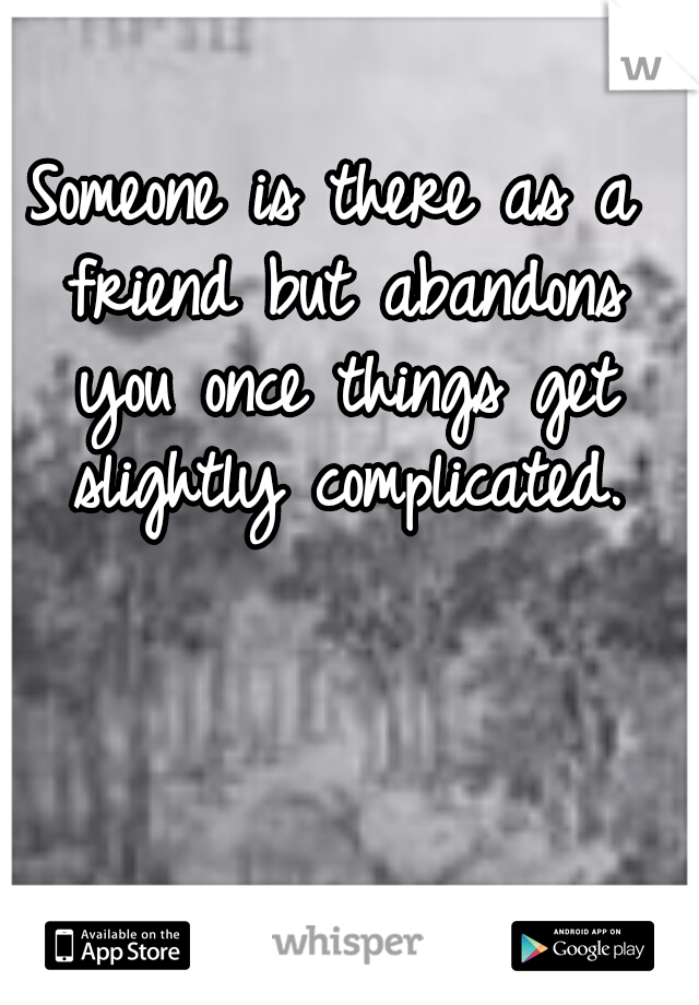 Someone is there as a friend but abandons you once things get slightly complicated.