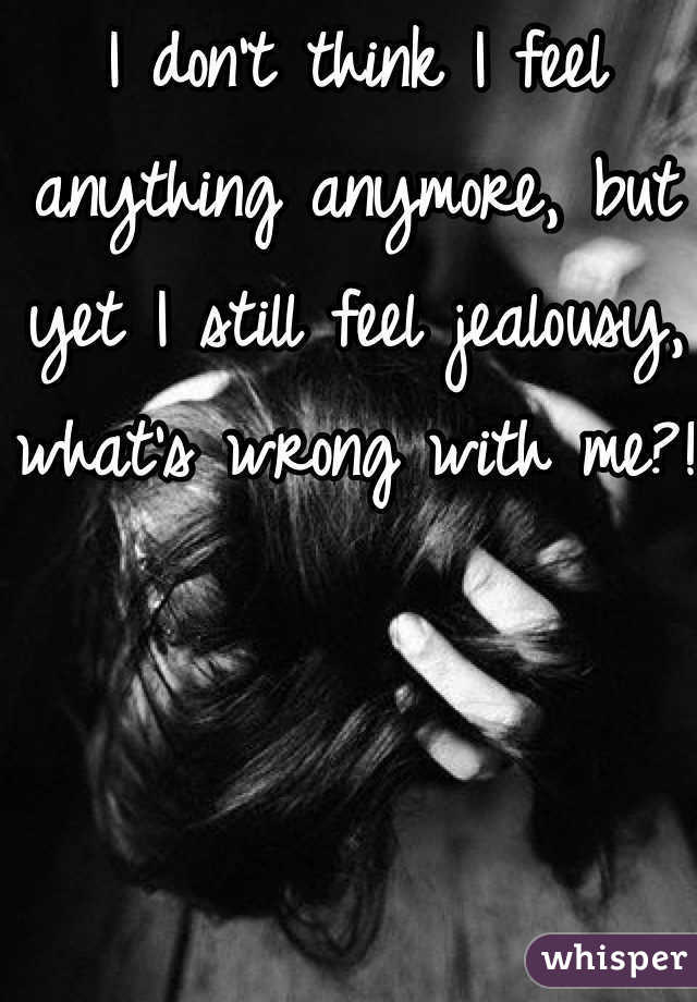 I don't think I feel anything anymore, but yet I still feel jealousy, what's wrong with me?!