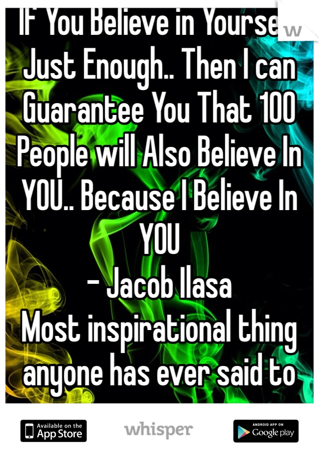 If You Believe in Yourself Just Enough.. Then I can Guarantee You That 100 People will Also Believe In YOU.. Because I Believe In YOU
- Jacob Ilasa 
Most inspirational thing anyone has ever said to me