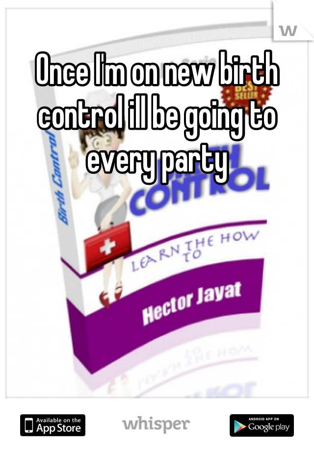Once I'm on new birth control ill be going to every party