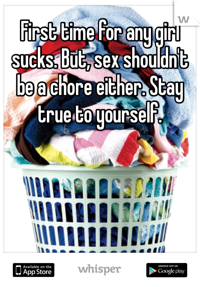 First time for any girl sucks. But, sex shouldn't be a chore either. Stay true to yourself. 